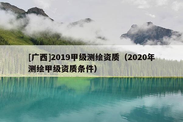 [广西]2019甲级测绘资质（2020年测绘甲级资质条件）
