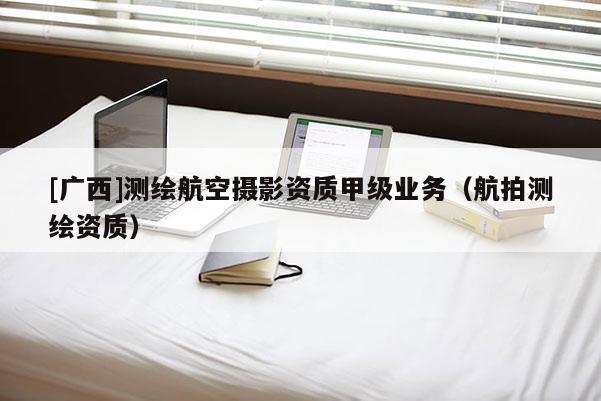 [广西]测绘航空摄影资质甲级业务（航拍测绘资质）