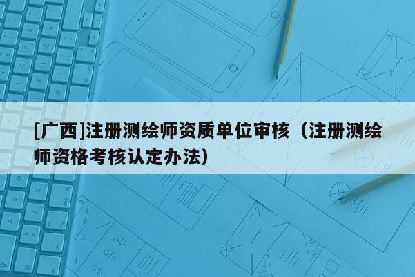 [广西]注册测绘师资质单位审核（注册测绘师资格考核认定办法）