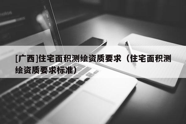 [广西]住宅面积测绘资质要求（住宅面积测绘资质要求标准）