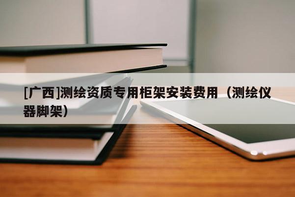 [广西]测绘资质专用柜架安装费用（测绘仪器脚架）