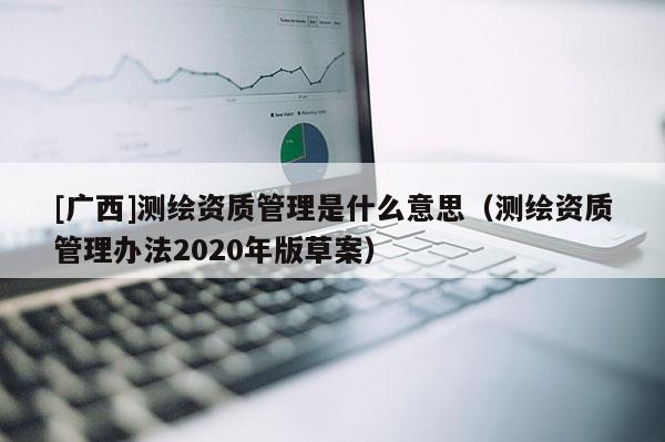 [广西]测绘资质管理是什么意思（测绘资质管理办法2020年版草案）