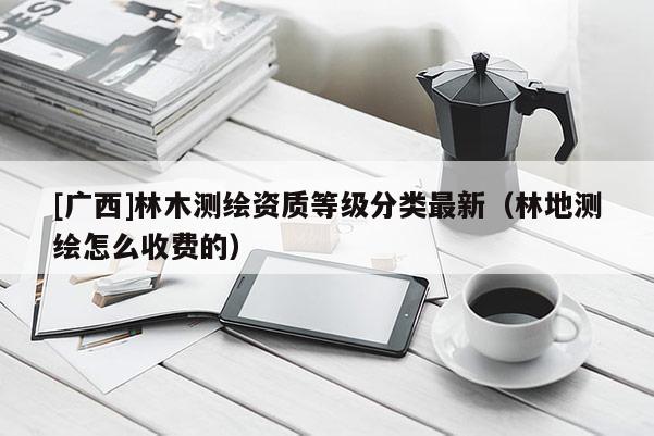 [广西]林木测绘资质等级分类最新（林地测绘怎么收费的）