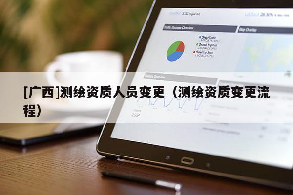 [广西]测绘资质人员变更（测绘资质变更流程）