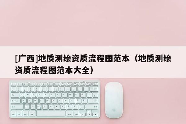 [广西]地质测绘资质流程图范本（地质测绘资质流程图范本大全）