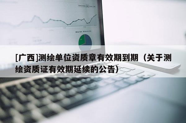 [广西]测绘单位资质章有效期到期（关于测绘资质证有效期延续的公告）