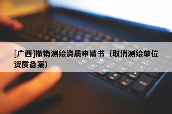 [广西]撤销测绘资质申请书（取消测绘单位资质备案）