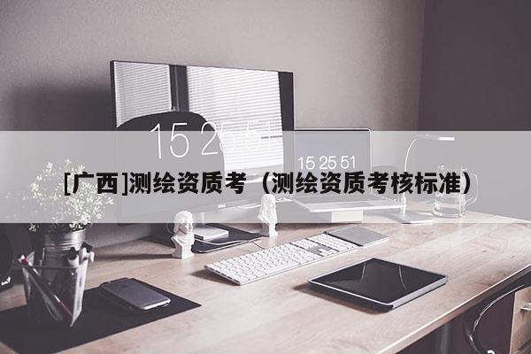 [广西]测绘资质考（测绘资质考核标准）