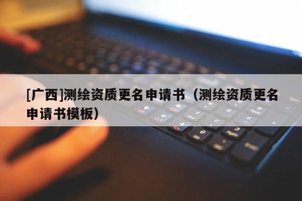 [广西]测绘资质更名申请书（测绘资质更名申请书模板）