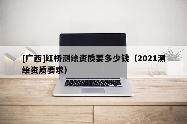 [广西]红桥测绘资质要多少钱（2021测绘资质要求）