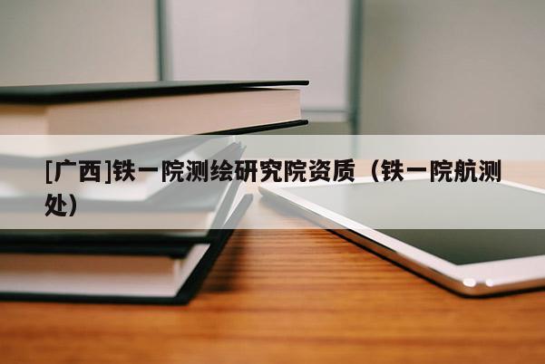 [广西]铁一院测绘研究院资质（铁一院航测处）