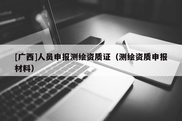 [广西]人员申报测绘资质证（测绘资质申报材料）