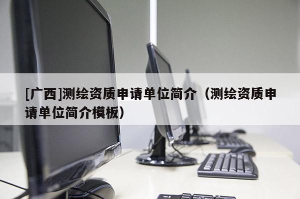 [广西]测绘资质申请单位简介（测绘资质申请单位简介模板）