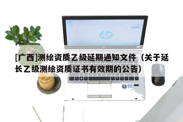 [广西]测绘资质乙级延期通知文件（关于延长乙级测绘资质证书有效期的公告）