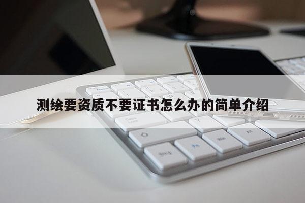 测绘要资质不要证书怎么办的简单介绍