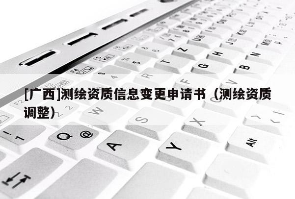 [广西]测绘资质信息变更申请书（测绘资质调整）