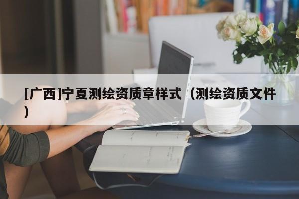 [广西]宁夏测绘资质章样式（测绘资质文件）