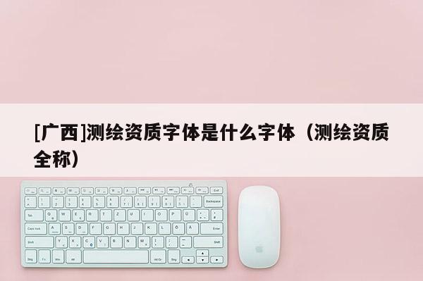 [广西]测绘资质字体是什么字体（测绘资质全称）