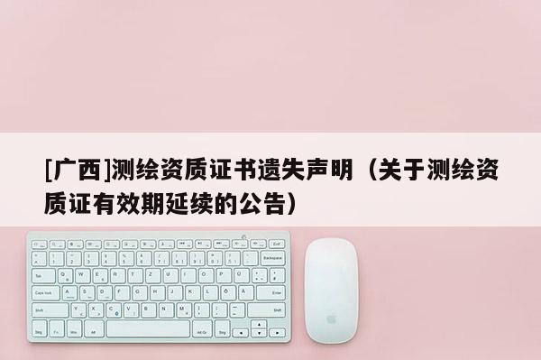 [广西]测绘资质证书遗失声明（关于测绘资质证有效期延续的公告）