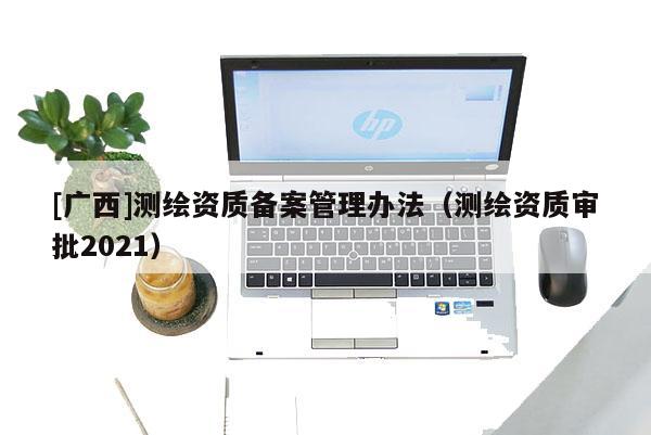 [广西]测绘资质备案管理办法（测绘资质审批2021）