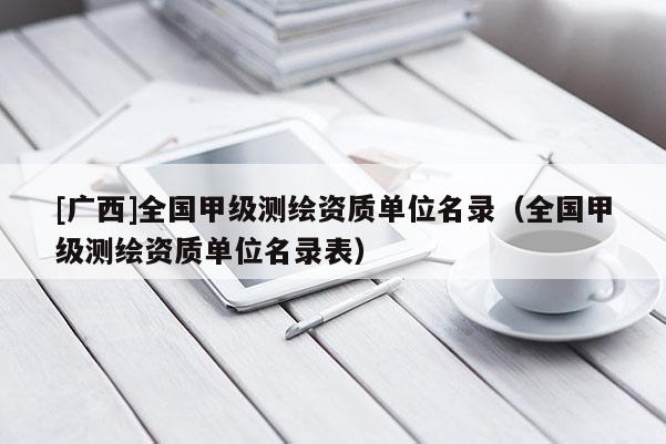 [广西]全国甲级测绘资质单位名录（全国甲级测绘资质单位名录表）