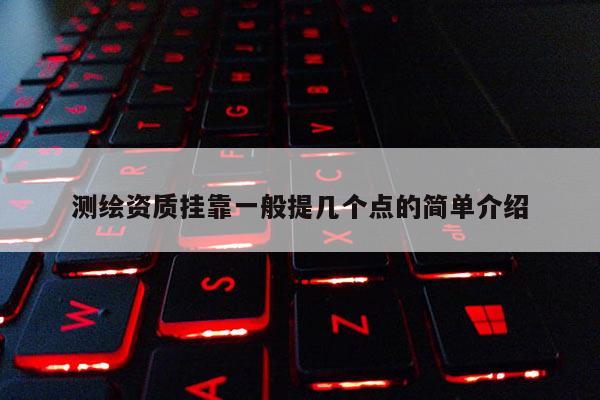 测绘资质挂靠一般提几个点的简单介绍