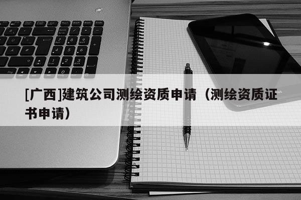 [广西]建筑公司测绘资质申请（测绘资质证书申请）