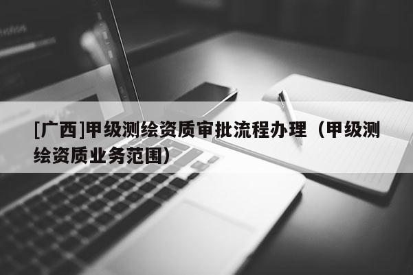 [广西]甲级测绘资质审批流程办理（甲级测绘资质业务范围）