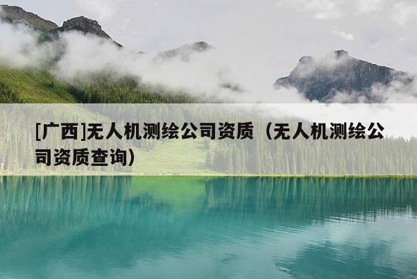 [广西]无人机测绘公司资质（无人机测绘公司资质查询）