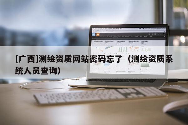 [广西]测绘资质网站密码忘了（测绘资质系统人员查询）