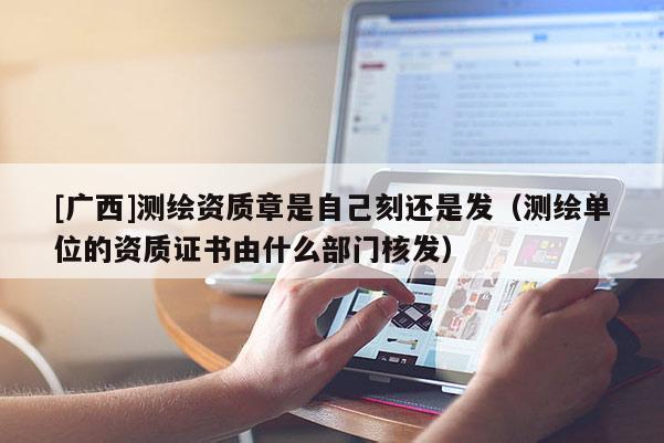 [广西]测绘资质章是自己刻还是发（测绘单位的资质证书由什么部门核发）