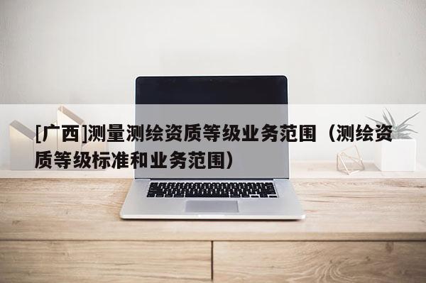 [广西]测量测绘资质等级业务范围（测绘资质等级标准和业务范围）