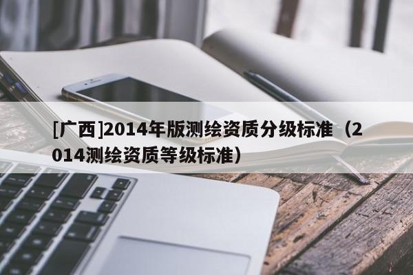 [广西]2014年版测绘资质分级标准（2014测绘资质等级标准）