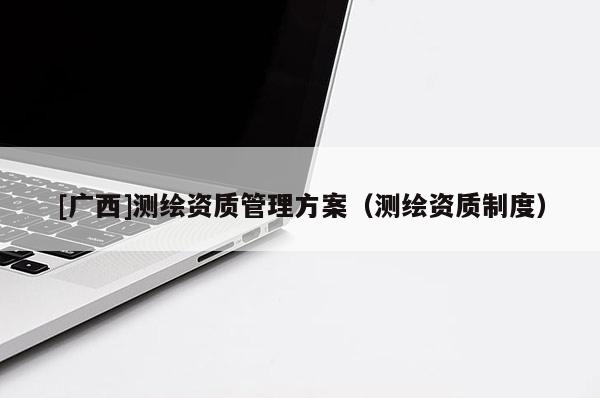[广西]测绘资质管理方案（测绘资质制度）