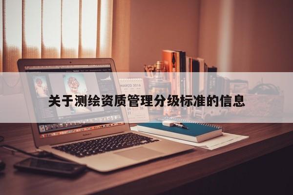 关于测绘资质管理分级标准的信息