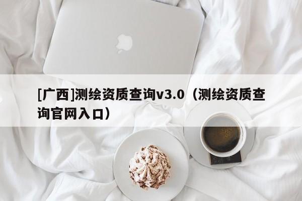 [广西]测绘资质查询v3.0（测绘资质查询官网入口）