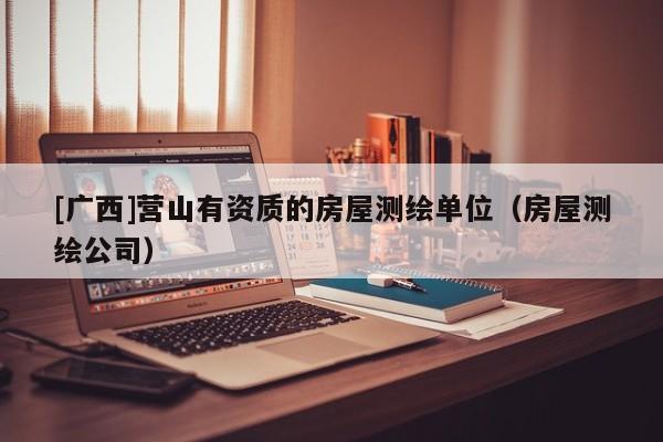 [广西]营山有资质的房屋测绘单位（房屋测绘公司）