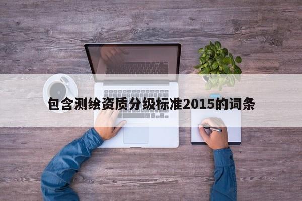 包含测绘资质分级标准2015的词条