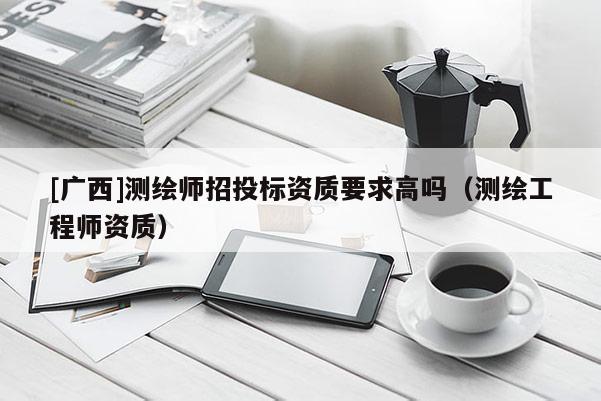[广西]测绘师招投标资质要求高吗（测绘工程师资质）