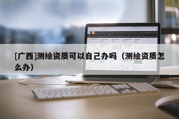 [广西]测绘资质可以自己办吗（测绘资质怎么办）