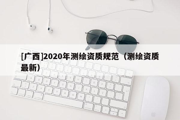 [广西]2020年测绘资质规范（测绘资质最新）