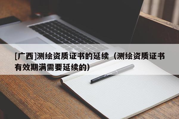 [广西]测绘资质证书的延续（测绘资质证书有效期满需要延续的）