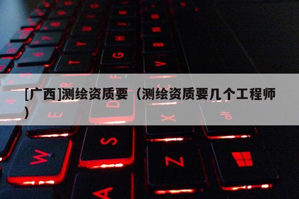 [广西]测绘资质要（测绘资质要几个工程师）