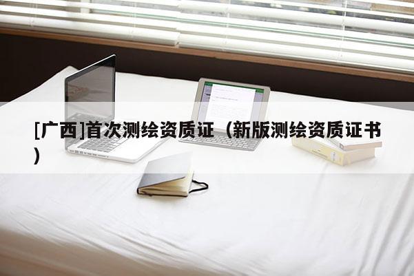 [广西]首次测绘资质证（新版测绘资质证书）