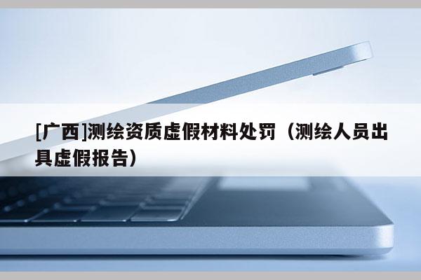 [广西]测绘资质虚假材料处罚（测绘人员出具虚假报告）