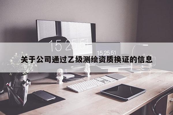 关于公司通过乙级测绘资质换证的信息