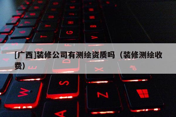 [广西]装修公司有测绘资质吗（装修测绘收费）