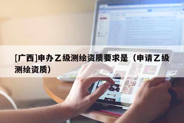 [广西]申办乙级测绘资质要求是（申请乙级测绘资质）