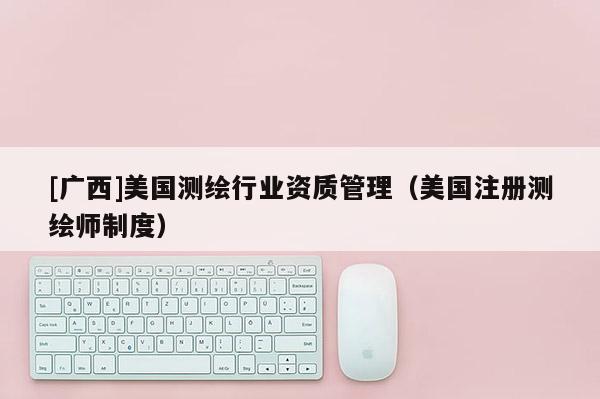 [广西]美国测绘行业资质管理（美国注册测绘师制度）