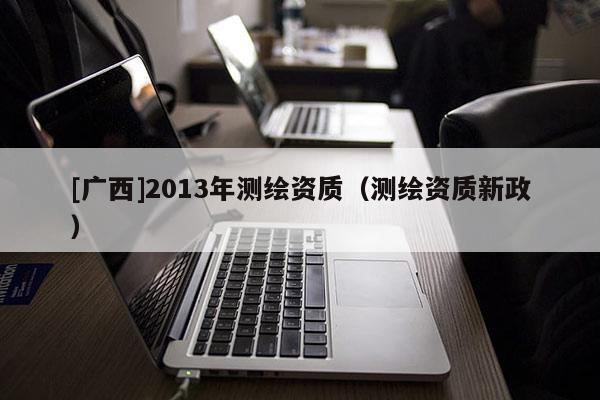 [广西]2013年测绘资质（测绘资质新政）